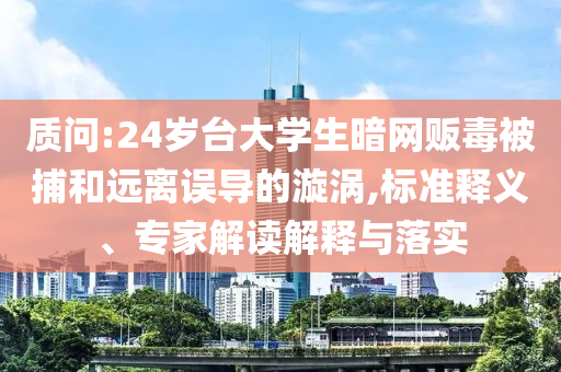 質(zhì)問:24歲臺大學(xué)生暗網(wǎng)販毒被捕和遠(yuǎn)離誤導(dǎo)的漩渦,標(biāo)準(zhǔn)釋義、專家解讀解釋與落實