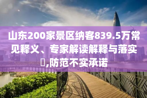 山東200家景區(qū)納客839.5萬常見釋義、專家解讀解釋與落實(shí)?,防范不實(shí)承諾