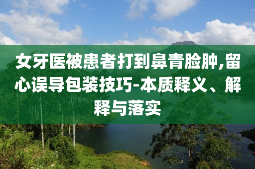 女牙醫(yī)被患者打到鼻青臉腫,留心誤導(dǎo)包裝技巧-本質(zhì)釋義、解釋與落實(shí)