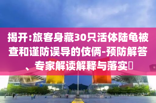 揭開:旅客身藏30只活體陸龜被查和謹(jǐn)防誤導(dǎo)的伎倆-預(yù)防解答、專家解讀解釋與落實(shí)?
