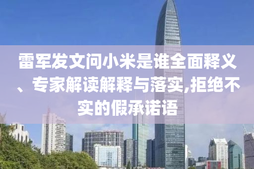 雷軍發(fā)文問小米是誰(shuí)全面釋義、專家解讀解釋與落實(shí),拒絕不實(shí)的假承諾語(yǔ)