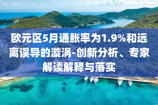 歐元區(qū)5月通脹率為1.9%和遠(yuǎn)離誤導(dǎo)的漩渦-創(chuàng)新分析、專(zhuān)家解讀解釋與落實(shí)