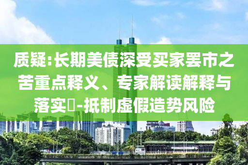 質(zhì)疑:長(zhǎng)期美債深受買(mǎi)家罷市之苦重點(diǎn)釋義、專(zhuān)家解讀解釋與落實(shí)?-抵制虛假造勢(shì)風(fēng)險(xiǎn)