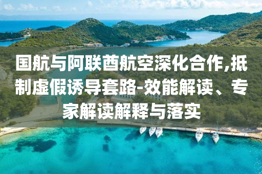 國航與阿聯(lián)酋航空深化合作,抵制虛假誘導(dǎo)套路-效能解讀、專家解讀解釋與落實