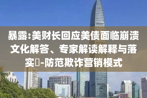暴露:美財長回應(yīng)美債面臨崩潰文化解答、專家解讀解釋與落實?-防范欺詐營銷模式