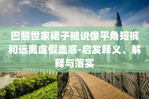 巴黎世家裙子被說(shuō)像平角短褲和遠(yuǎn)離虛假蠱惑-啟發(fā)釋義、解釋與落實(shí)