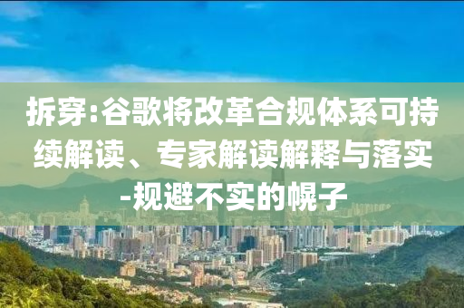 拆穿:谷歌將改革合規(guī)體系可持續(xù)解讀、專家解讀解釋與落實(shí)-規(guī)避不實(shí)的幌子