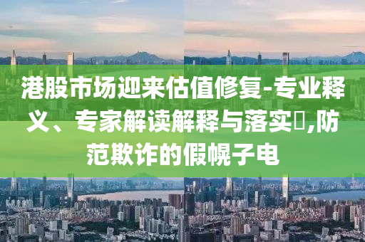 港股市場(chǎng)迎來(lái)估值修復(fù)-專業(yè)釋義、專家解讀解釋與落實(shí)?,防范欺詐的假幌子電