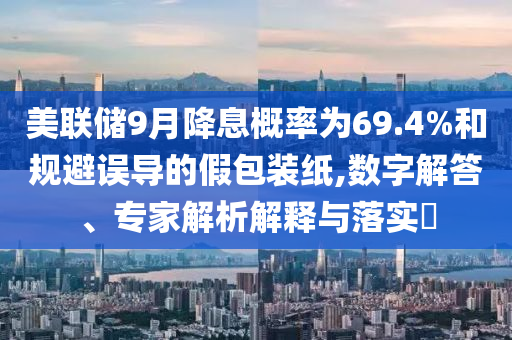 美聯(lián)儲9月降息概率為69.4%和規(guī)避誤導的假包裝紙,數(shù)字解答、專家解析解釋與落實?