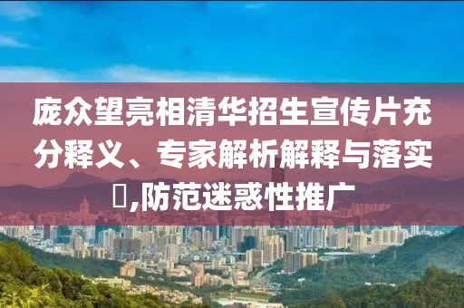 龐眾望亮相清華招生宣傳片充分釋義、專家解析解釋與落實(shí)?,防范迷惑性推廣