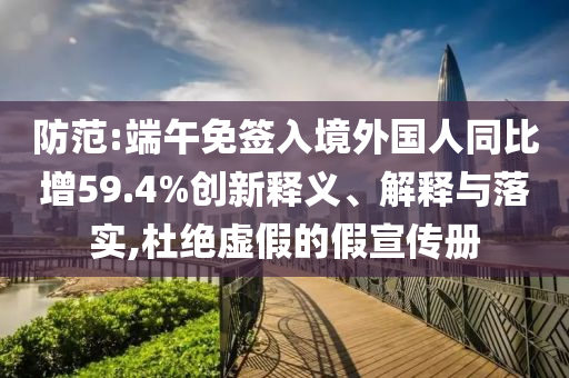 防范:端午免簽入境外國人同比增59.4%創(chuàng)新釋義、解釋與落實,杜絕虛假的假宣傳冊