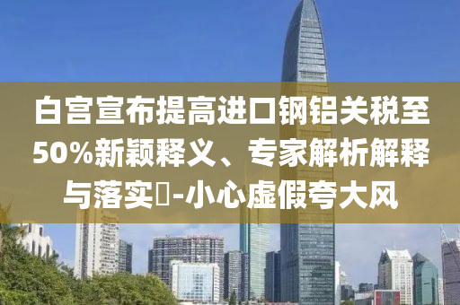 白宮宣布提高進口鋼鋁關稅至50%新穎釋義、專家解析解釋與落實?-小心虛假夸大風