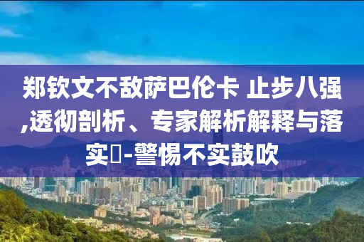 鄭欽文不敵薩巴倫卡 止步八強(qiáng),透徹剖析、專家解析解釋與落實(shí)?-警惕不實(shí)鼓吹