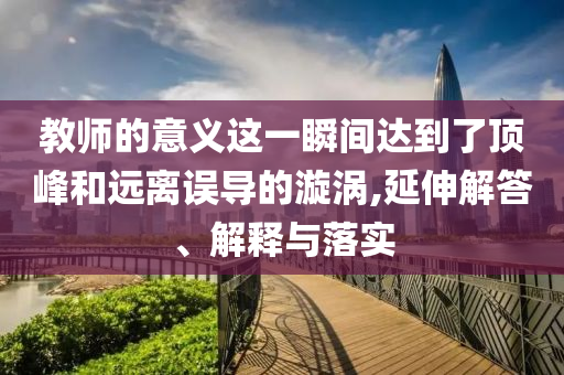 教師的意義這一瞬間達(dá)到了頂峰和遠(yuǎn)離誤導(dǎo)的漩渦,延伸解答、解釋與落實(shí)