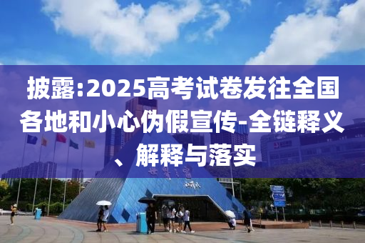 披露:2025高考試卷發(fā)往全國各地和小心偽假宣傳-全鏈釋義、解釋與落實(shí)