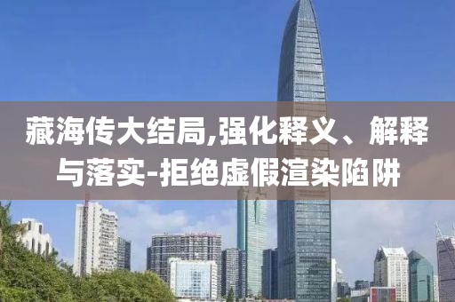 藏海傳大結(jié)局,強(qiáng)化釋義、解釋與落實(shí)-拒絕虛假渲染陷阱