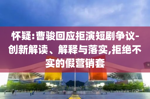 懷疑:曹駿回應(yīng)拒演短劇爭(zhēng)議-創(chuàng)新解讀、解釋與落實(shí),拒絕不實(shí)的假營(yíng)銷套