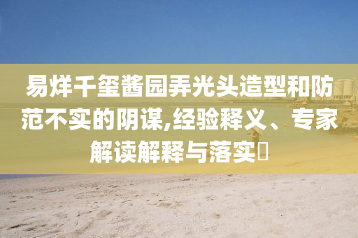 易烊千璽醬園弄光頭造型和防范不實(shí)的陰謀,經(jīng)驗(yàn)釋義、專家解讀解釋與落實(shí)?