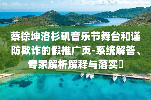 蔡徐坤洛杉磯音樂節(jié)舞臺和謹(jǐn)防欺詐的假推廣頁-系統(tǒng)解答、專家解析解釋與落實?