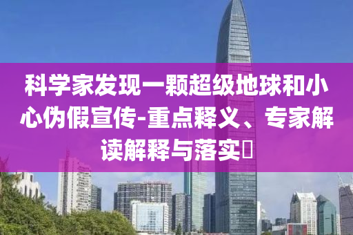 科學(xué)家發(fā)現(xiàn)一顆超級地球和小心偽假宣傳-重點釋義、專家解讀解釋與落實?