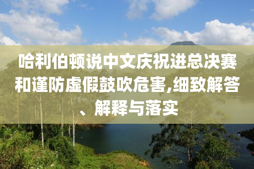 哈利伯頓說中文慶祝進(jìn)總決賽和謹(jǐn)防虛假鼓吹危害,細(xì)致解答、解釋與落實