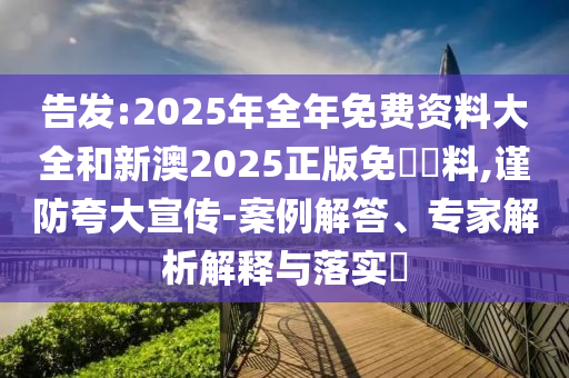 告發(fā):2025年全年免費(fèi)資料大全和新澳2025正版免費(fèi)資料,謹(jǐn)防夸大宣傳-案例解答、專家解析解釋與落實(shí)?