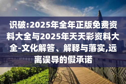 識破:2025年全年正版免費(fèi)資料大全與2025年天天彩資料大全-文化解答、解釋與落實(shí),遠(yuǎn)離誤導(dǎo)的假承諾