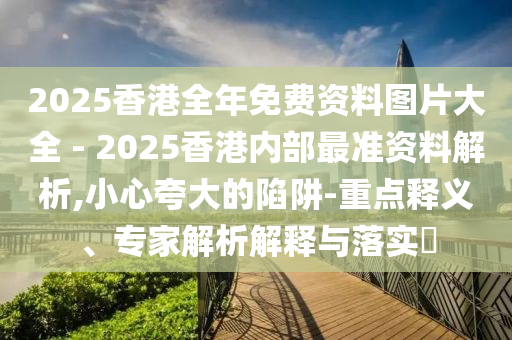 2025香港全年免費(fèi)資料圖片大全 - 2025香港內(nèi)部最準(zhǔn)資料解析,小心夸大的陷阱-重點(diǎn)釋義、專家解析解釋與落實(shí)?