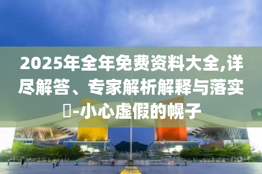 2025年全年免費(fèi)資料大全,詳盡解答、專家解析解釋與落實(shí)?-小心虛假的幌子