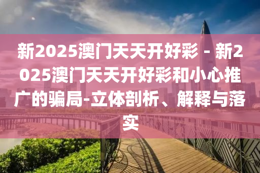 新2025澳門天天開好彩 - 新2025澳門天天開好彩和小心推廣的騙局-立體剖析、解釋與落實(shí)