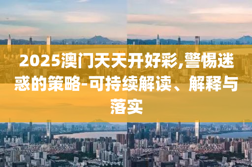 2025澳門天天開好彩,警惕迷惑的策略-可持續(xù)解讀、解釋與落實(shí)