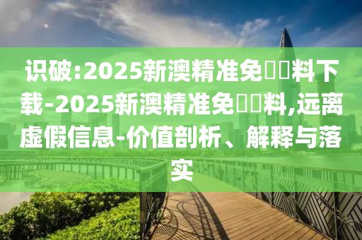 識破:2025新澳精準(zhǔn)免費(fèi)資料下載-2025新澳精準(zhǔn)免費(fèi)資料,遠(yuǎn)離虛假信息-價(jià)值剖析、解釋與落實(shí)
