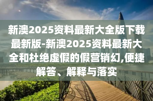 新澳2025資料最新大全版下載最新版-新澳2025資料最新大全和杜絕虛假的假營銷幻,便捷解答、解釋與落實(shí)