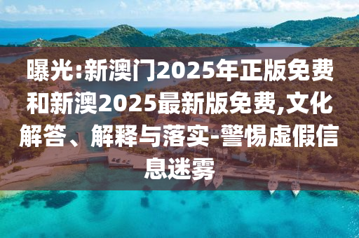 曝光:新澳門2025年正版免費和新澳2025最新版免費,文化解答、解釋與落實-警惕虛假信息迷霧