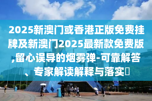 2025新澳門或香港正版免費掛牌及新澳門2025最新款免費版,留心誤導(dǎo)的煙霧彈-可靠解答、專家解讀解釋與落實?