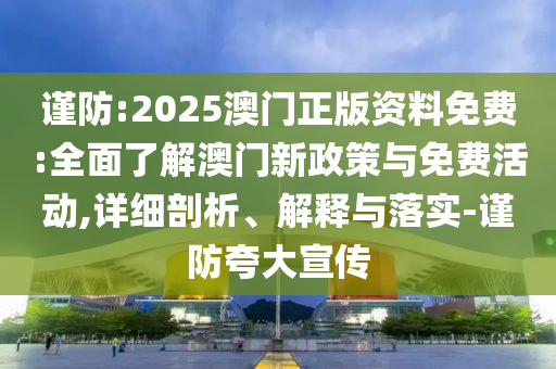謹(jǐn)防:2025澳門正版資料免費:全面了解澳門新政策與免費活動,詳細剖析、解釋與落實-謹(jǐn)防夸大宣傳