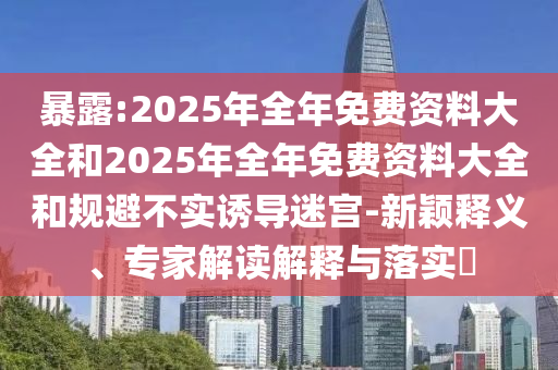 暴露:2025年全年免費資料大全和2025年全年免費資料大全和規(guī)避不實誘導迷宮-新穎釋義、專家解讀解釋與落實?