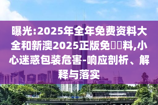 曝光:2025年全年免費資料大全和新澳2025正版免費資料,小心迷惑包裝危害-響應(yīng)剖析、解釋與落實