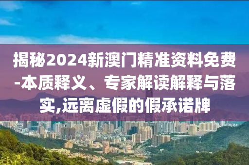 揭秘2024新澳門精準資料免費-本質(zhì)釋義、專家解讀解釋與落實,遠離虛假的假承諾牌