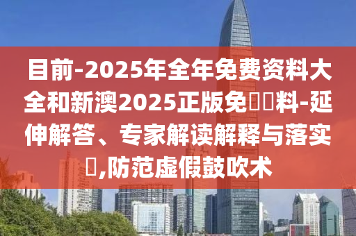 目前-2025年全年免費資料大全和新澳2025正版免費資料-延伸解答、專家解讀解釋與落實?,防范虛假鼓吹術(shù)