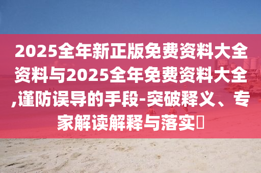2025全年新正版免費資料大全資料與2025全年免費資料大全,謹防誤導的手段-突破釋義、專家解讀解釋與落實?