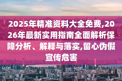 2025年精準資料大全免費,2026年最新實用指南全面解析保障分析、解釋與落實,留心偽假宣傳危害