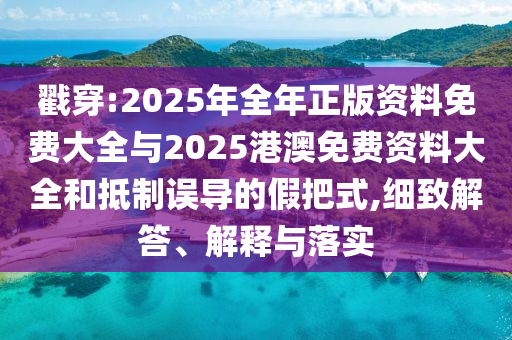 戳穿:2025年全年正版資料免費大全與2025港澳免費資料大全和抵制誤導的假把式,細致解答、解釋與落實