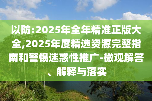 以防:2025年全年精準正版大全,2025年度精選資源完整指南和警惕迷惑性推廣-微觀解答、解釋與落實