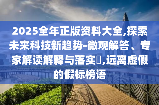 2025全年正版資料大全,探索未來科技新趨勢-微觀解答、專家解讀解釋與落實?,遠離虛假的假標榜語