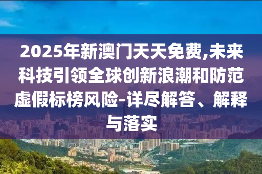 2025年新澳門天天免費,未來科技引領全球創(chuàng)新浪潮和防范虛假標榜風險-詳盡解答、解釋與落實