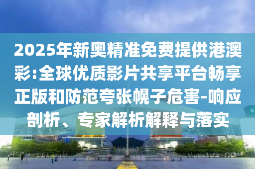 2025年新奧精準(zhǔn)免費提供港澳彩:全球優(yōu)質(zhì)影片共享平臺暢享正版和防范夸張幌子危害-響應(yīng)剖析、專家解析解釋與落實