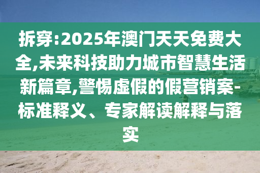 拆穿:2025年澳門天天免費(fèi)大全,未來科技助力城市智慧生活新篇章,警惕虛假的假營銷案-標(biāo)準(zhǔn)釋義、專家解讀解釋與落實(shí)