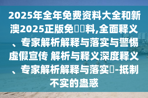 2025年全年免費(fèi)資料大全和新澳2025正版免費(fèi)資料,全面釋義、專家解析解釋與落實(shí)與警惕虛假宣傳 解析與釋義深度釋義、專家解析解釋與落實(shí)?-抵制不實(shí)的蠱惑
