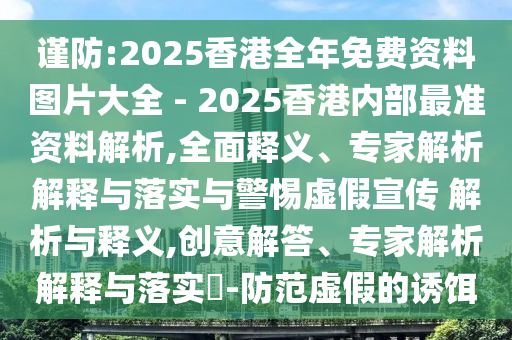 謹(jǐn)防:2025香港全年免費(fèi)資料圖片大全 - 2025香港內(nèi)部最準(zhǔn)資料解析,全面釋義、專家解析解釋與落實(shí)與警惕虛假宣傳 解析與釋義,創(chuàng)意解答、專家解析解釋與落實(shí)?-防范虛假的誘餌
